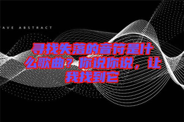 尋找失落的音符是什么歌曲？你說你說，讓我找到它