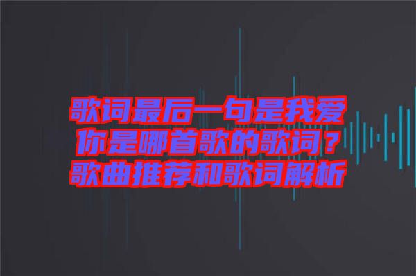 歌詞最后一句是我愛你是哪首歌的歌詞？歌曲推薦和歌詞解析