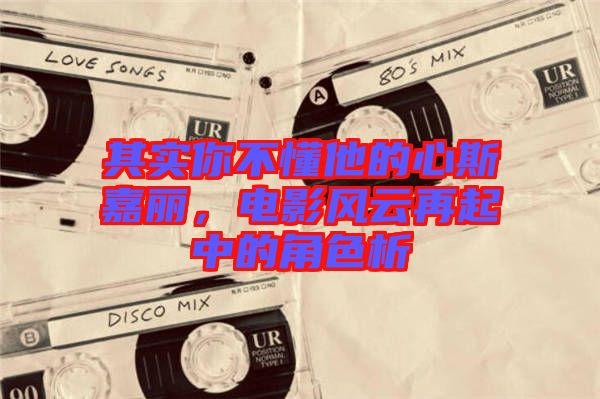 其實你不懂他的心斯嘉麗，電影風(fēng)云再起中的角色析