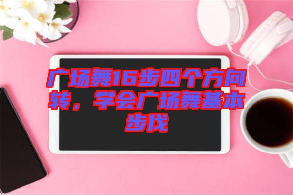 廣場舞16步四個(gè)方向轉(zhuǎn)，學(xué)會(huì)廣場舞基本步伐