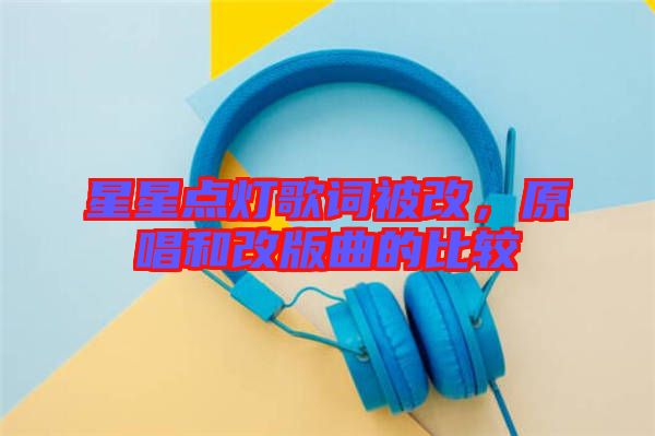 星星點(diǎn)燈歌詞被改，原唱和改版曲的比較