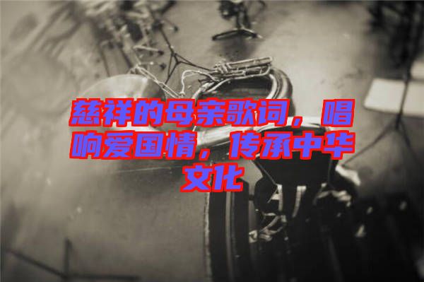 慈祥的母親歌詞，唱響愛國情，傳承中華文化