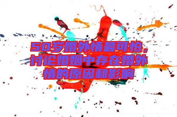50歲婚外情最可怕，討論婚姻中存在婚外情的原因和影響