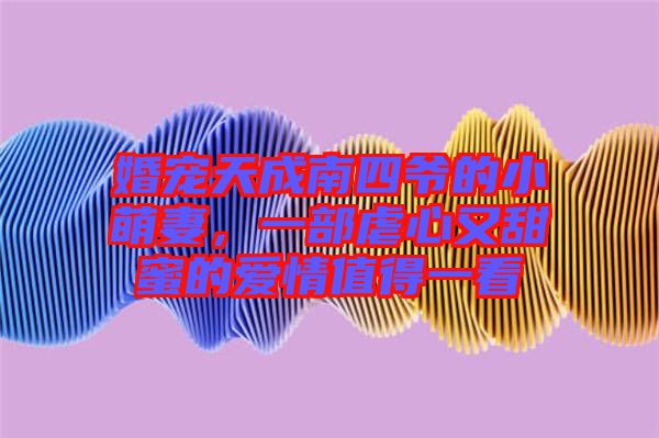 婚寵天成南四爺?shù)男∶绕?，一部虐心又甜蜜的愛情值得一? width=