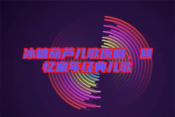 冰糖葫蘆兒歌原唱，回憶童年經(jīng)典兒歌