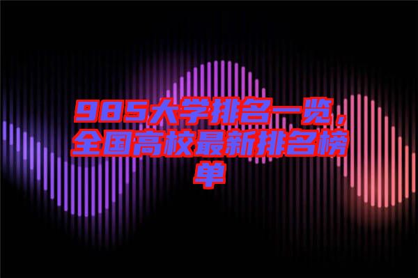 985大學(xué)排名一覽，全國(guó)高校最新排名榜單