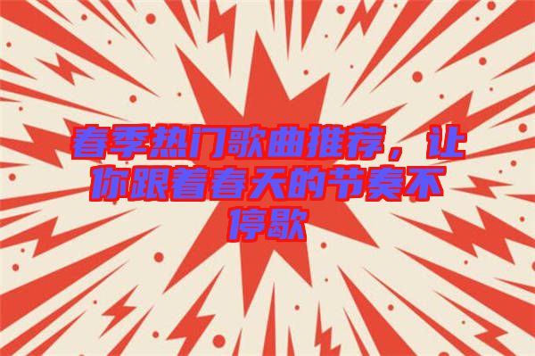 春季熱門歌曲推薦，讓你跟著春天的節(jié)奏不停歇