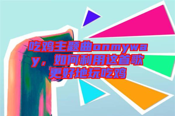 吃雞主題曲onmyway，如何利用這首歌更好地玩吃雞