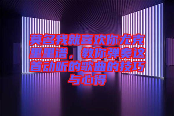 莫名我就喜歡你尤克里里譜，教你彈奏這首動聽的歌曲的技巧與心得