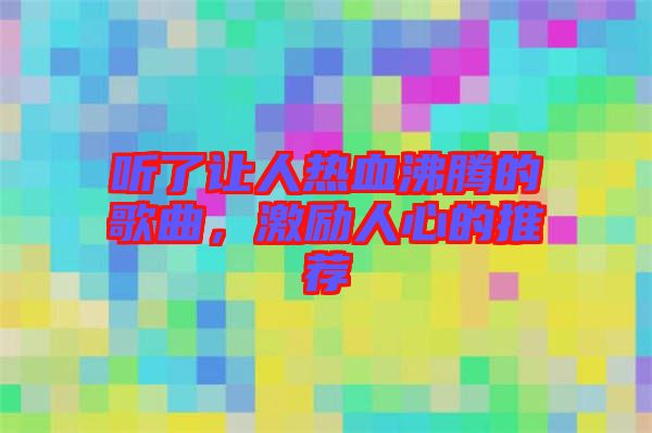 聽了讓人熱血沸騰的歌曲，激勵人心的推薦