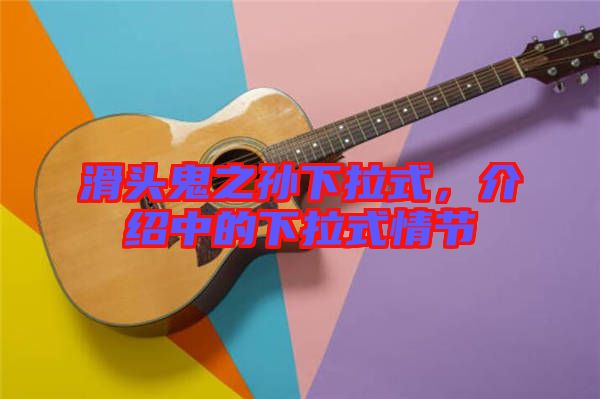 滑頭鬼之孫下拉式，介紹中的下拉式情節(jié)