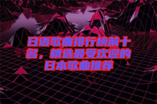 日語(yǔ)歌曲排行榜前十名，精選最受歡迎的日本歌曲推薦
