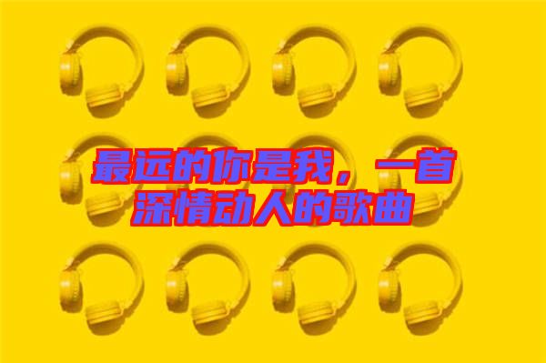 最遠(yuǎn)的你是我，一首深情動人的歌曲