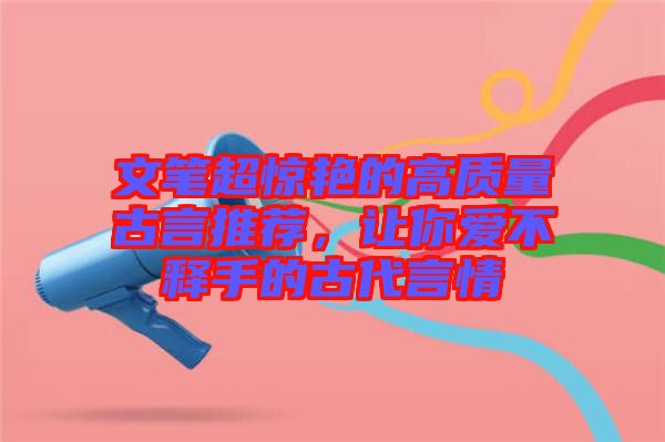 文筆超驚艷的高質(zhì)量古言推薦，讓你愛不釋手的古代言情