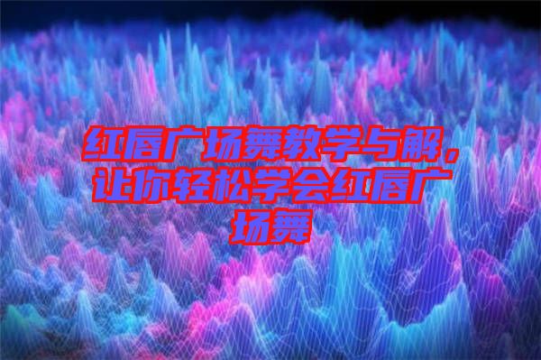 紅唇廣場舞教學(xué)與解，讓你輕松學(xué)會(huì)紅唇廣場舞