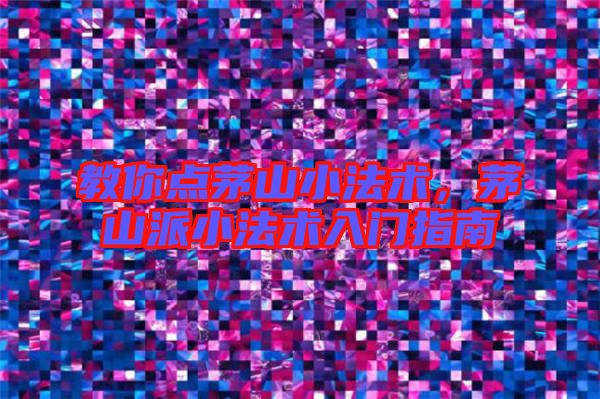 教你點(diǎn)茅山小法術(shù)，茅山派小法術(shù)入門指南