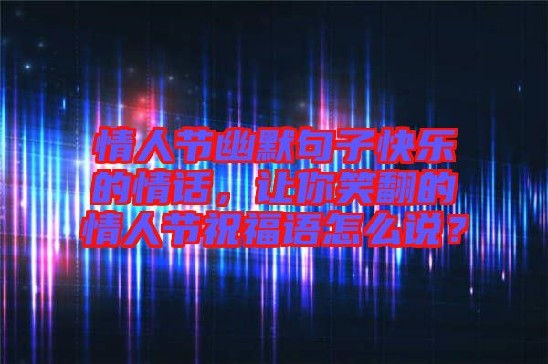 情人節(jié)幽默句子快樂的情話，讓你笑翻的情人節(jié)祝福語怎么說？