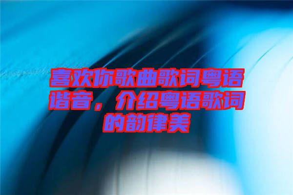 喜歡你歌曲歌詞粵語諧音，介紹粵語歌詞的韻律美