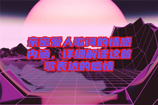 親密愛人歌詞的情感內(nèi)涵，詳細(xì)解讀這首歌表達(dá)的感情