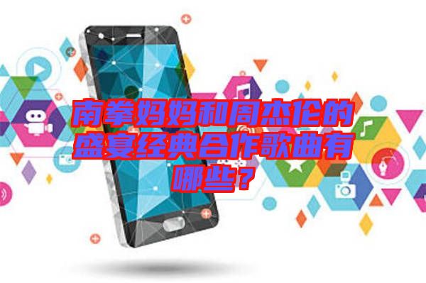 南拳媽媽和周杰倫的盛宴經(jīng)典合作歌曲有哪些？