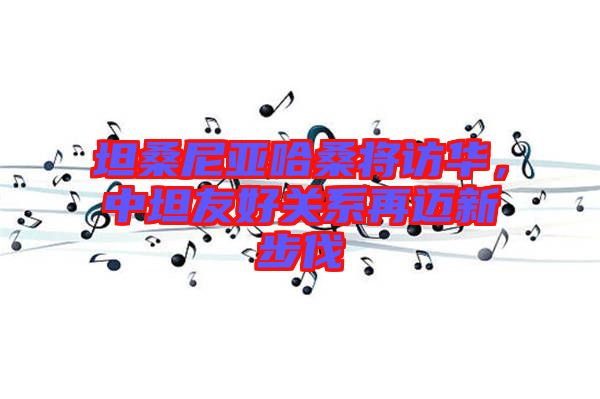 坦桑尼亞哈桑將訪華，中坦友好關(guān)系再邁新步伐