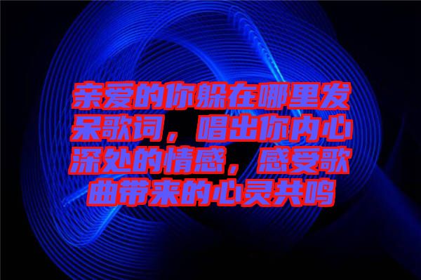 親愛的你躲在哪里發(fā)呆歌詞，唱出你內(nèi)心深處的情感，感受歌曲帶來的心靈共鳴