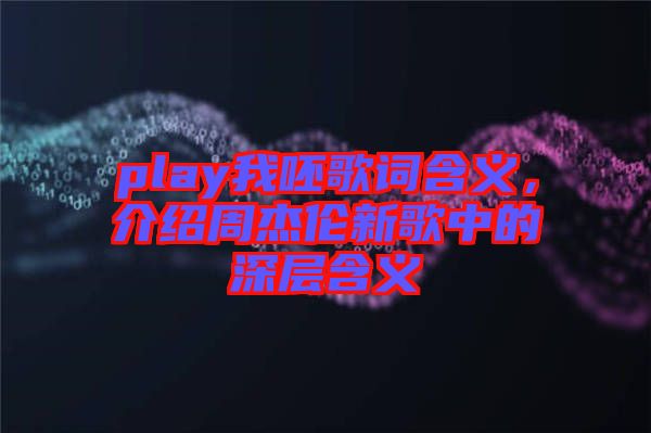 play我呸歌詞含義，介紹周杰倫新歌中的深層含義
