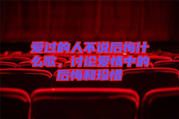 愛(ài)過(guò)的人不說(shuō)后悔什么歌，討論愛(ài)情中的后悔和珍惜