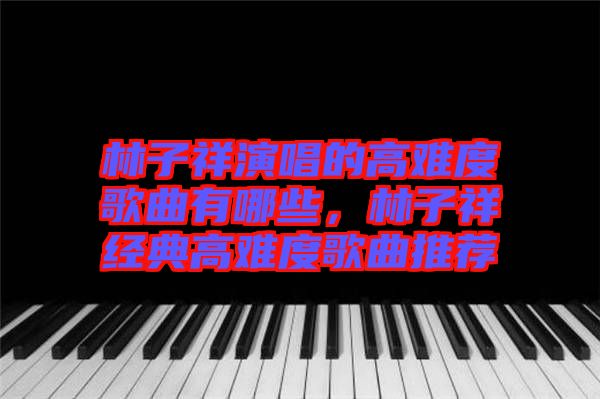 林子祥演唱的高難度歌曲有哪些，林子祥經(jīng)典高難度歌曲推薦