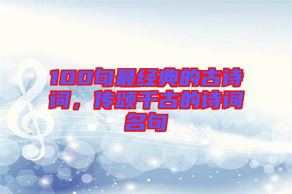 100句最經典的古詩詞，傳頌千古的詩詞名句
