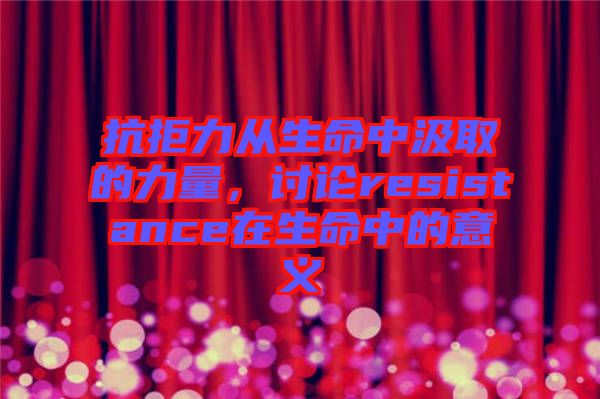 抗拒力從生命中汲取的力量，討論resistance在生命中的意義