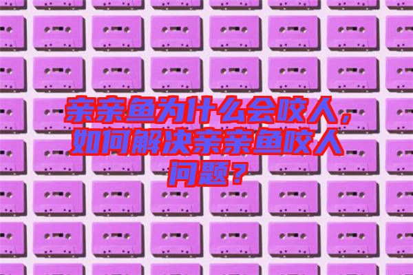 親親魚為什么會咬人，如何解決親親魚咬人問題？