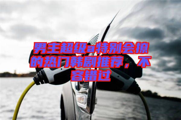 男主超級(jí)a特別會(huì)撩的熱門(mén)韓劇推薦，不容錯(cuò)過(guò)