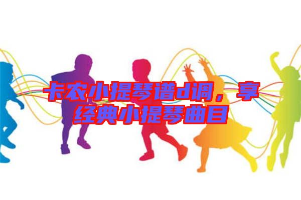 卡農(nóng)小提琴譜d調(diào)，享經(jīng)典小提琴曲目