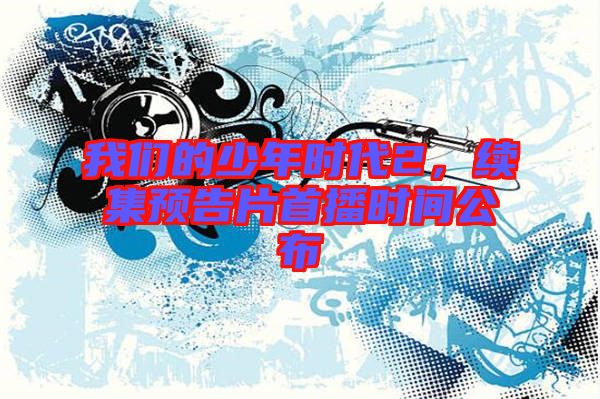 我們的少年時(shí)代2，續(xù)集預(yù)告片首播時(shí)間公布