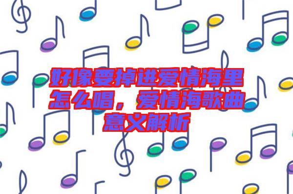 好像要掉進(jìn)愛(ài)情海里怎么唱，愛(ài)情海歌曲意義解析
