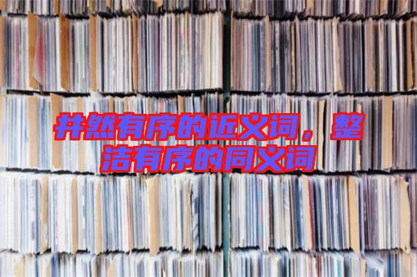 井然有序的近義詞，整潔有序的同義詞