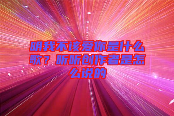 明我不該愛你是什么歌？聽聽創(chuàng)作者是怎么說的