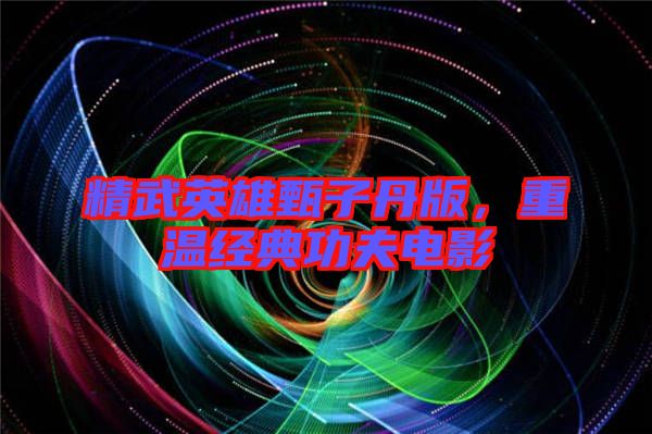 精武英雄甄子丹版，重溫經(jīng)典功夫電影