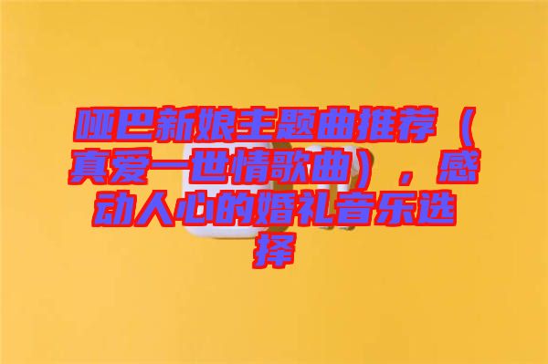 啞巴新娘主題曲推薦（真愛一世情歌曲），感動(dòng)人心的婚禮音樂選擇