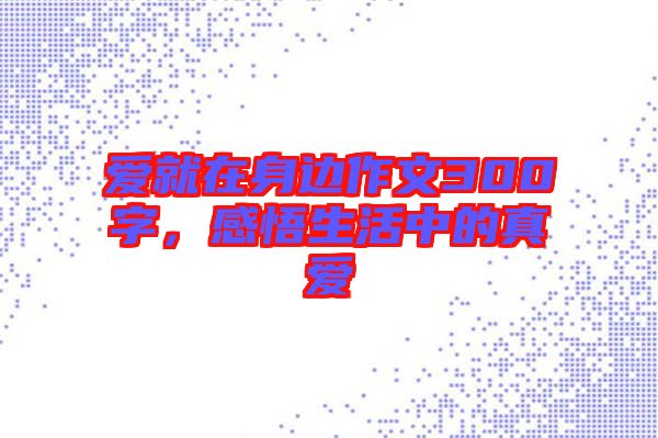 愛就在身邊作文300字，感悟生活中的真愛