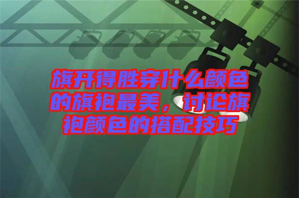 旗開得勝穿什么顏色的旗袍最美，討論旗袍顏色的搭配技巧