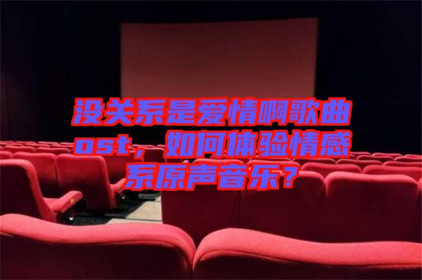 沒(méi)關(guān)系是愛(ài)情啊歌曲ost，如何體驗(yàn)情感系原聲音樂(lè)？