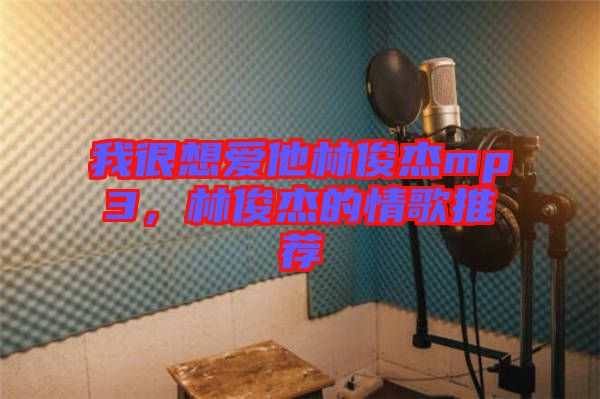 我很想愛他林俊杰mp3，林俊杰的情歌推薦