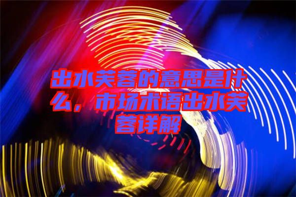 出水芙蓉的意思是什么，市場術(shù)語出水芙蓉詳解