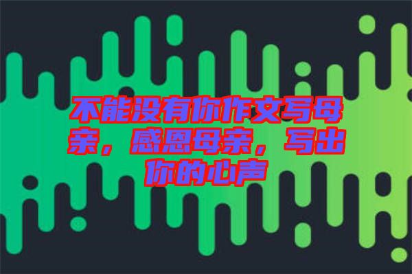 不能沒有你作文寫母親，感恩母親，寫出你的心聲