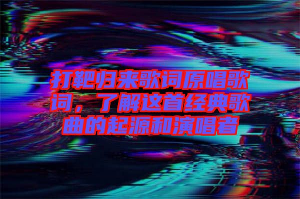 打靶歸來歌詞原唱歌詞，了解這首經(jīng)典歌曲的起源和演唱者