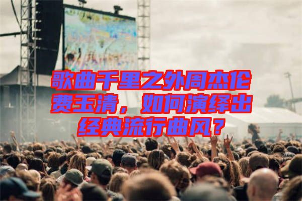 歌曲千里之外周杰倫費(fèi)玉清，如何演繹出經(jīng)典流行曲風(fēng)？