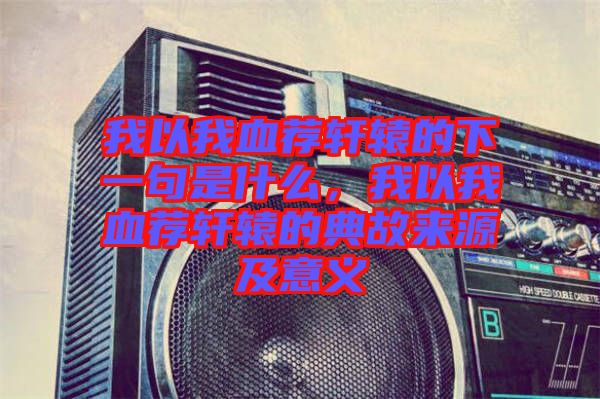 我以我血薦軒轅的下一句是什么，我以我血薦軒轅的典故來源及意義