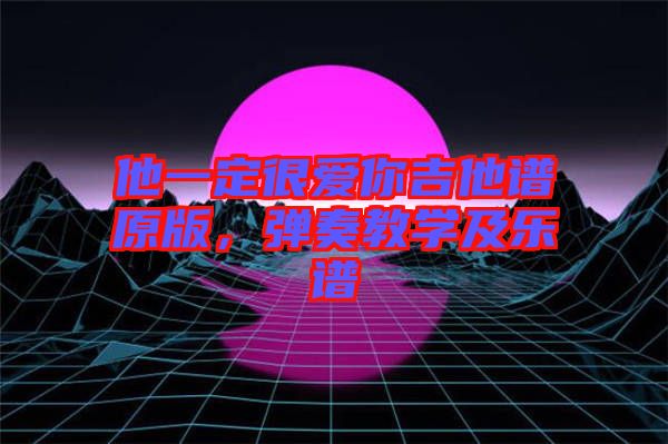 他一定很愛你吉他譜原版，彈奏教學(xué)及樂譜